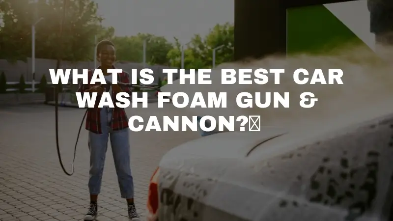 What is the best car wash foam gun cannon